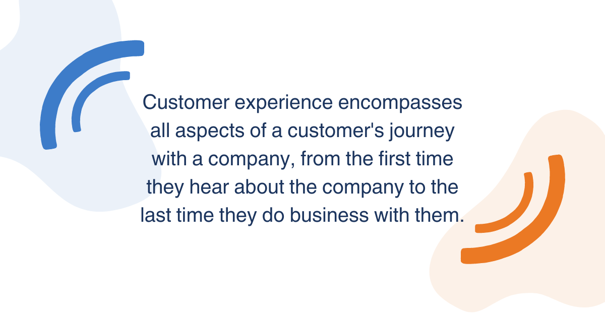 Customer experience encompasses all aspects of a customer's interaction with a company, from the first time they hear about the company to the last time they do business with them.