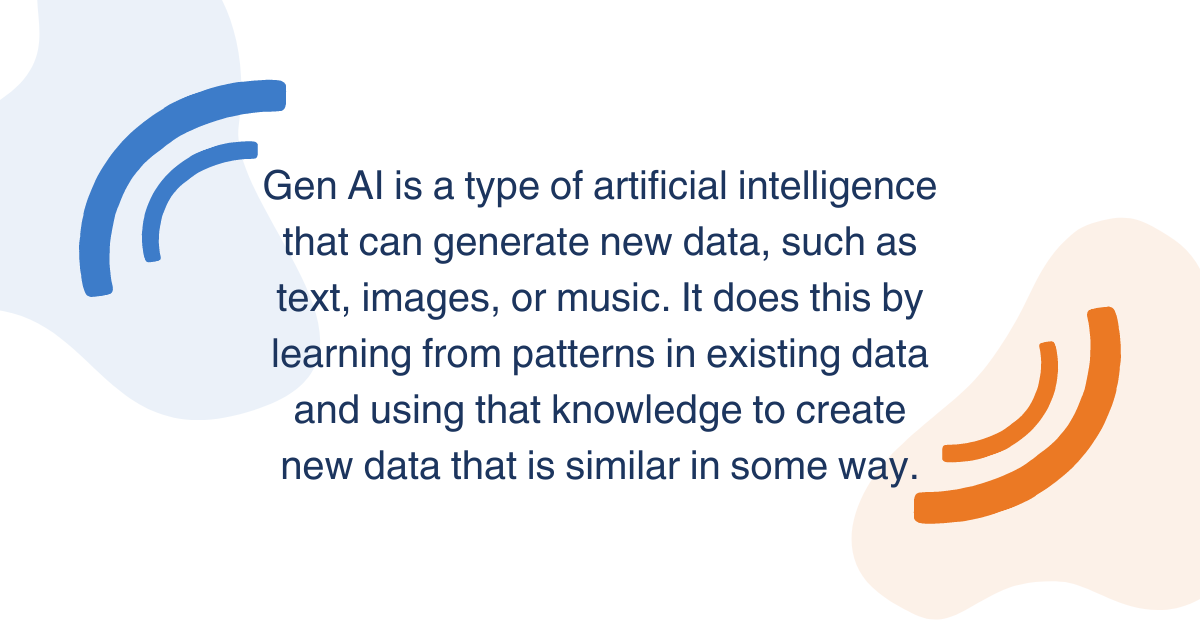 Gen AI is a type of artificial intelligence that can generate new data, such as text, images, or music. It does this by learning from patterns in existing data and using that knowledge to create new data that is similar in some way.